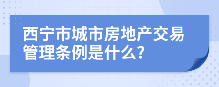 西宁市城市房地产交易管理条例是什么?