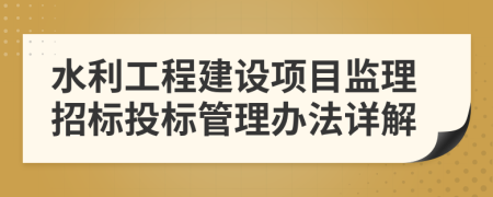 水利工程建设项目监理招标投标管理办法详解