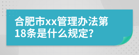 合肥市xx管理办法第18条是什么规定？