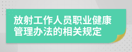 放射工作人员职业健康管理办法的相关规定