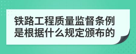 铁路工程质量监督条例是根据什么规定颁布的