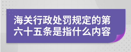 海关行政处罚规定的第六十五条是指什么内容