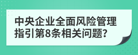 中央企业全面风险管理指引第8条相关问题？