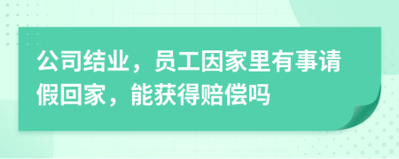 公司结业，员工因家里有事请假回家，能获得赔偿吗