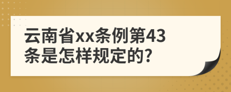 云南省xx条例第43条是怎样规定的?