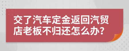 交了汽车定金返回汽贸店老板不归还怎么办？