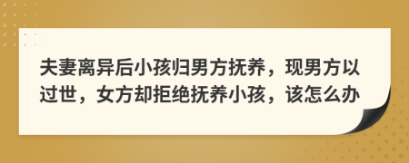 夫妻离异后小孩归男方抚养，现男方以过世，女方却拒绝抚养小孩，该怎么办