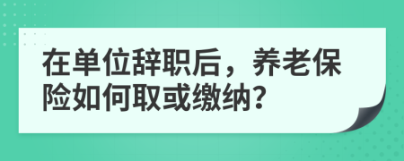 在单位辞职后，养老保险如何取或缴纳？