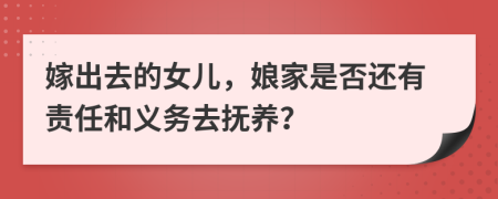 嫁出去的女儿，娘家是否还有责任和义务去抚养？