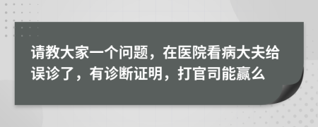 请教大家一个问题，在医院看病大夫给误诊了，有诊断证明，打官司能赢么