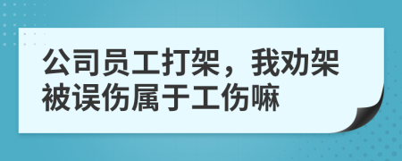 公司员工打架，我劝架被误伤属于工伤嘛