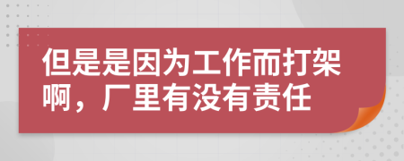 但是是因为工作而打架啊，厂里有没有责任