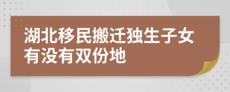 湖北移民搬迁独生子女有没有双份地