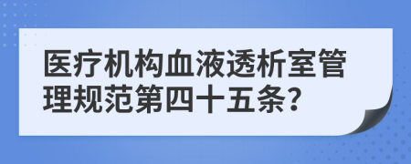 医疗机构血液透析室管理规范第四十五条？