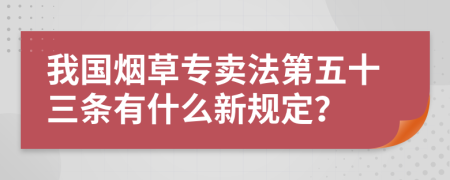 我国烟草专卖法第五十三条有什么新规定？