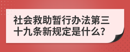 社会救助暂行办法第三十九条新规定是什么？