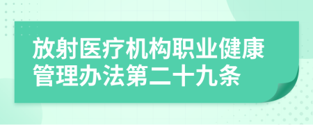 放射医疗机构职业健康管理办法第二十九条