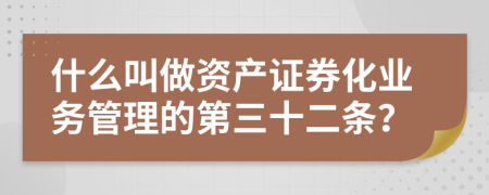 什么叫做资产证券化业务管理的第三十二条？