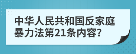 中华人民共和国反家庭暴力法第21条内容？