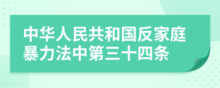 中华人民共和国反家庭暴力法中第三十四条
