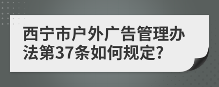 西宁市户外广告管理办法第37条如何规定?