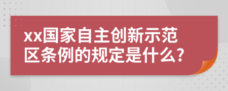 xx国家自主创新示范区条例的规定是什么?