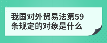 我国对外贸易法第59条规定的对象是什么