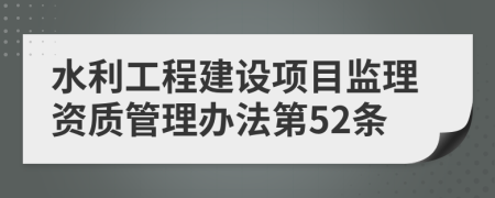 水利工程建设项目监理资质管理办法第52条