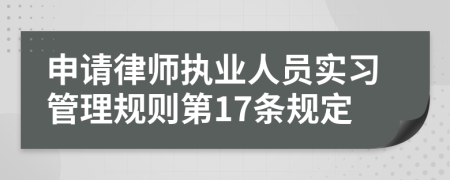 申请律师执业人员实习管理规则第17条规定