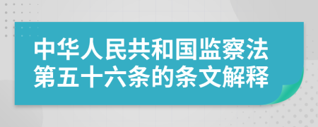 中华人民共和国监察法第五十六条的条文解释