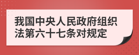 我国中央人民政府组织法第六十七条对规定