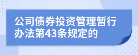 公司债券投资管理暂行办法第43条规定的