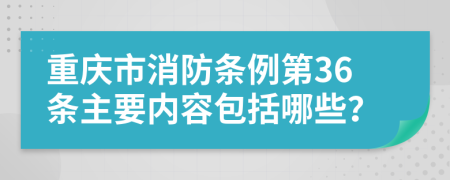 重庆市消防条例第36条主要内容包括哪些？