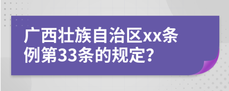 广西壮族自治区xx条例第33条的规定？