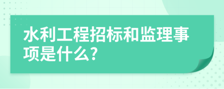 水利工程招标和监理事项是什么?