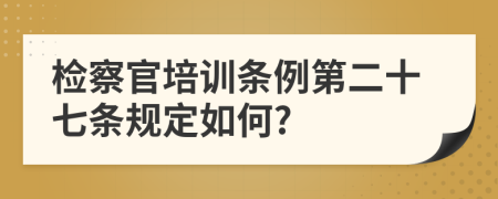 检察官培训条例第二十七条规定如何?