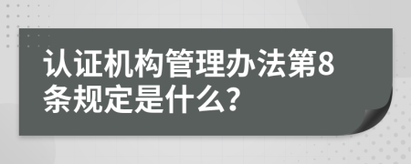 认证机构管理办法第8条规定是什么？