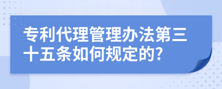 专利代理管理办法第三十五条如何规定的?