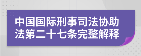 中国国际刑事司法协助法第二十七条完整解释