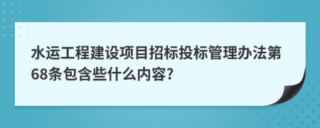 水运工程建设项目招标投标管理办法第68条包含些什么内容?