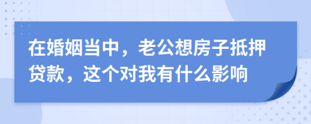 在婚姻当中，老公想房子抵押贷款，这个对我有什么影响