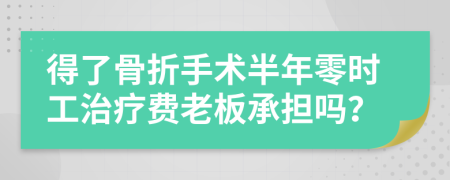 得了骨折手术半年零时工治疗费老板承担吗？