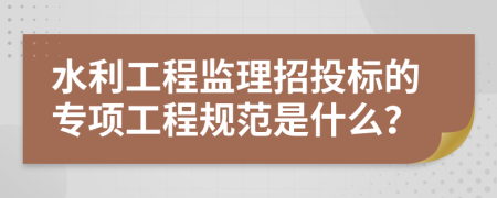 水利工程监理招投标的专项工程规范是什么？