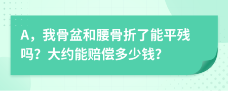 A，我骨盆和腰骨折了能平残吗？大约能赔偿多少钱？