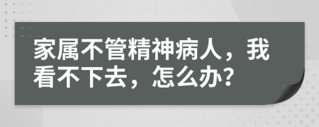 家属不管精神病人，我看不下去，怎么办？