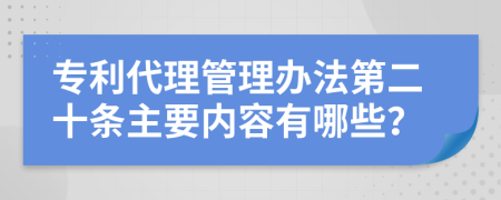 专利代理管理办法第二十条主要内容有哪些？