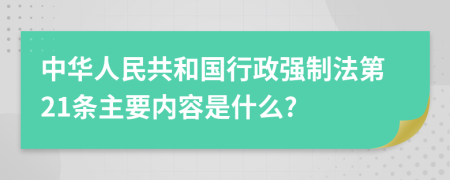 中华人民共和国行政强制法第21条主要内容是什么?