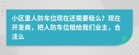 小区里人防车位现在还需要租么？现在开发商，把人防车位租给我们业主，合法么