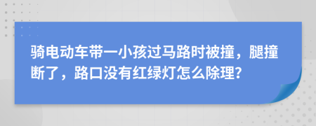 骑电动车带一小孩过马路时被撞，腿撞断了，路口没有红绿灯怎么除理？