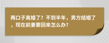 两口子离婚了？不到半年，男方结婚了，现在前妻要回来怎么办？